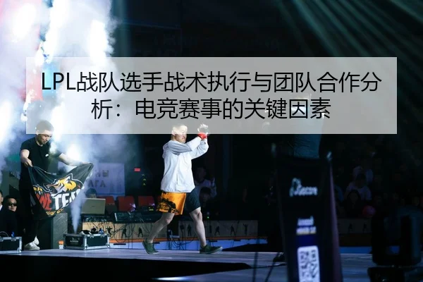 LPL战队选手战术执行与团队合作分析：电竞赛事的关键因素