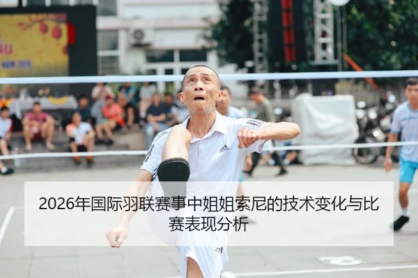 2026年国际羽联赛事中姐姐索尼的技术变化与比赛表现分析