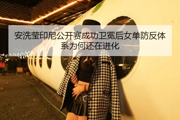 安洗莹印尼公开赛成功卫冕后女单防反体系为何还在进化