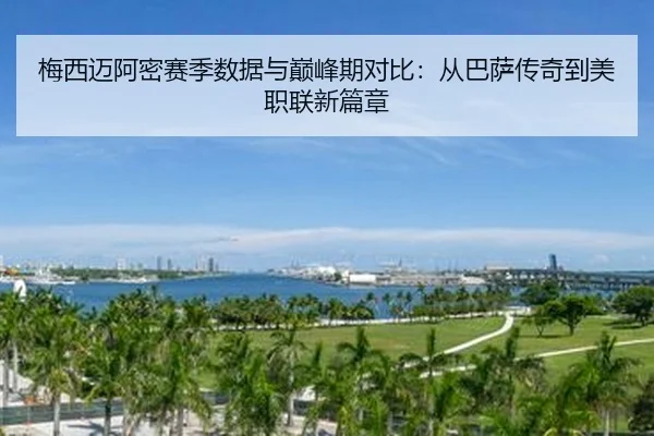 梅西迈阿密赛季数据与巅峰期对比：从巴萨传奇到美职联新篇章