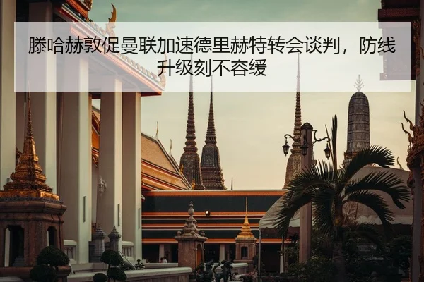滕哈赫敦促曼联加速德里赫特转会谈判，防线升级刻不容缓