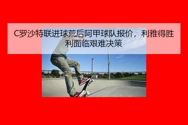C罗沙特联进球荒后阿甲球队报价，利雅得胜利面临艰难决策