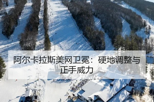 阿尔卡拉斯美网卫冕：硬地调整与正手威力