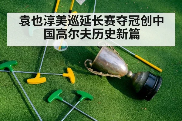 袁也淳美巡延长赛夺冠创中国高尔夫历史新篇