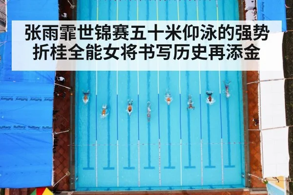 张雨霏世锦赛五十米仰泳的强势折桂全能女将书写历史再添金