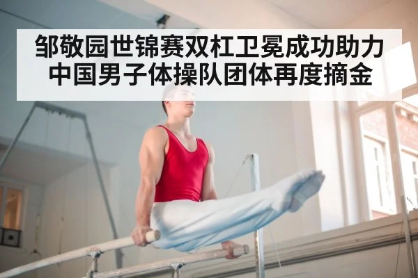邹敬园世锦赛双杠卫冕成功助力中国男子体操队团体再度摘金