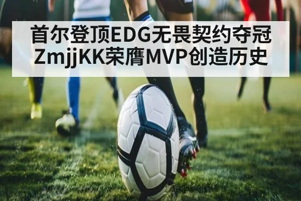 首尔登顶EDG无畏契约夺冠 ZmjjKK荣膺MVP创造历史