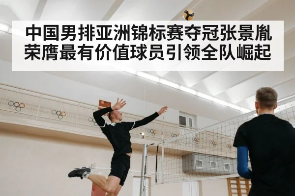 中国男排亚洲锦标赛夺冠张景胤荣膺最有价值球员引领全队崛起