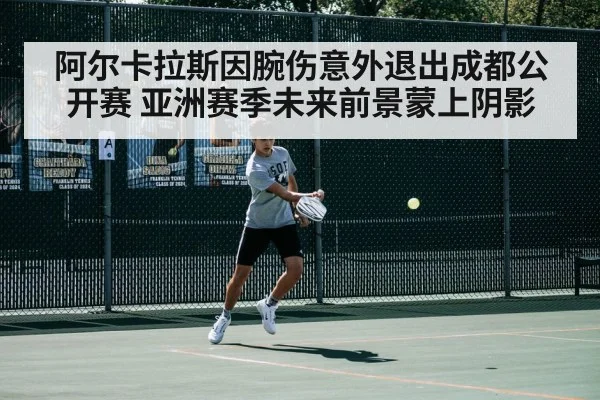 阿尔卡拉斯因腕伤意外退出成都公开赛 亚洲赛季未来前景蒙上阴影