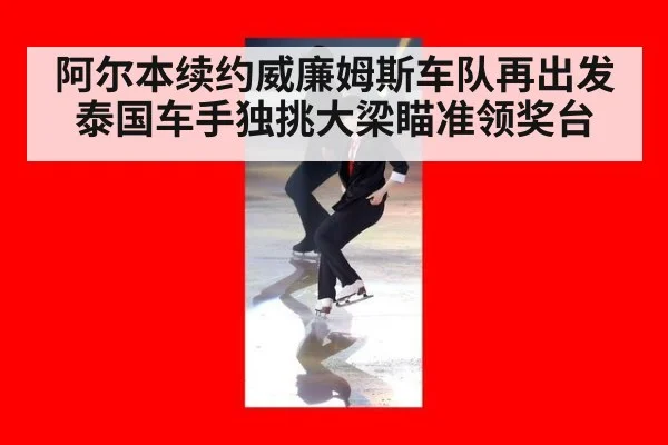阿尔本续约威廉姆斯车队再出发泰国车手独挑大梁瞄准领奖台