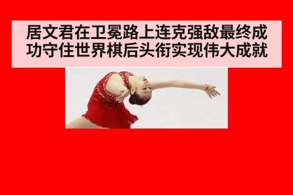 居文君在卫冕路上连克强敌最终成功守住世界棋后头衔实现伟大成就